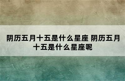 阴历五月十五是什么星座 阴历五月十五是什么星座呢